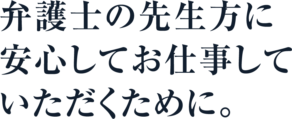 弁護士の先生方に安心してお仕事していただくために。